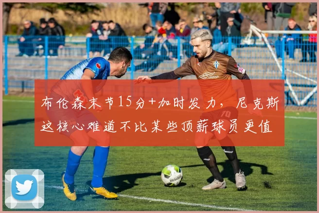 布伦森末节15分+加时发力，尼克斯这核心难道不比某些顶薪球员更值合同