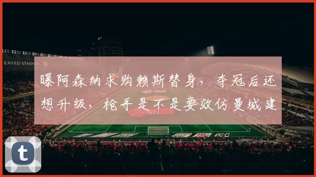 曝阿森纳求购赖斯替身，夺冠后还想升级，枪手是不是要效仿曼城建立王朝阵容