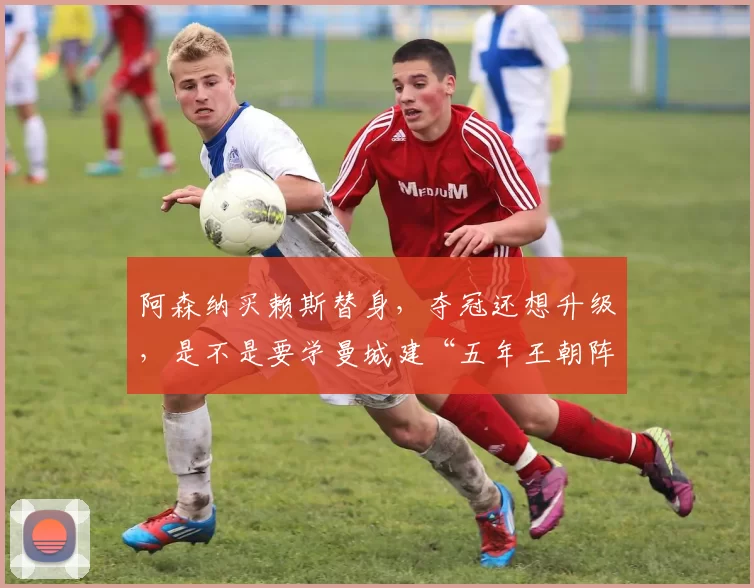 阿森纳买赖斯替身，夺冠还想升级，是不是要学曼城建“五年王朝阵容”