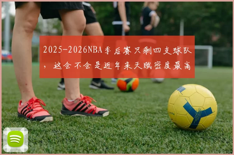 2025-2026NBA季后赛只剩四支球队，这会不会是近年来天赋密度最高、悬念最大的一届
