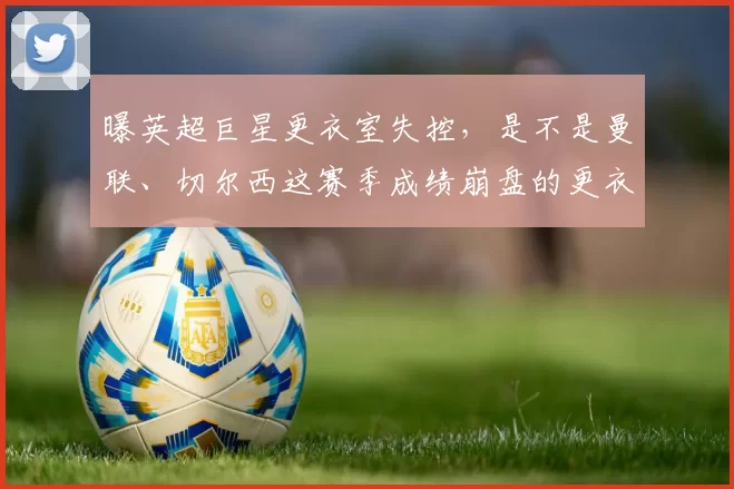曝英超巨星更衣室失控，是不是曼联、切尔西这赛季成绩崩盘的更衣室真相