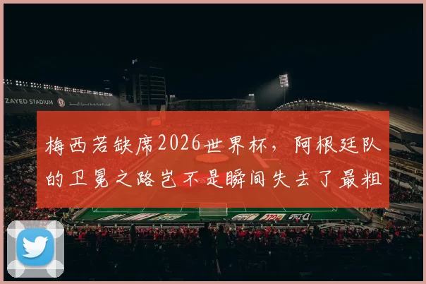 梅西若缺席2026世界杯，阿根廷队的卫冕之路岂不是瞬间失去了最粗的那根大腿